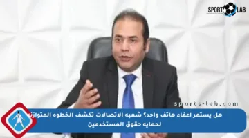 هل يستمر إعفاء هاتف واحد؟ شعبة الاتصالات تكشف الخطوة المتوازنة لحماية حقوق المستخدمين